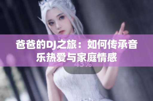 爸爸的DJ之旅：如何传承音乐热爱与家庭情感