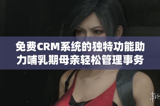 免费CRM系统的独特功能助力哺乳期母亲轻松管理事务