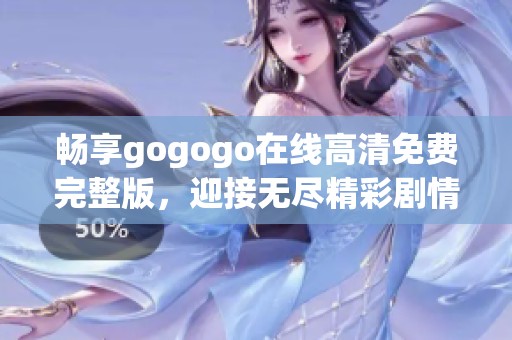 畅享gogogo在线高清免费完整版，迎接无尽精彩剧情体验