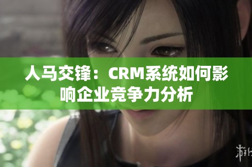 人马交锋：CRM系统如何影响企业竞争力分析