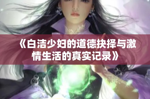 《白洁少妇的道德抉择与激情生活的真实记录》