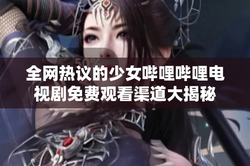 全网热议的少女哔哩哔哩电视剧免费观看渠道大揭秘