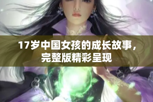 17岁中国女孩的成长故事，完整版精彩呈现