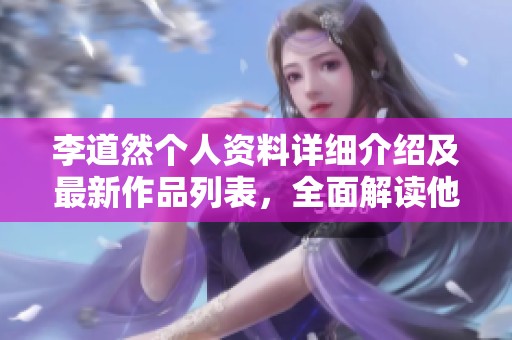 李道然个人资料详细介绍及最新作品列表，全面解读他的创作历程