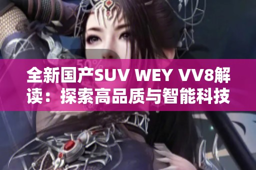 全新国产SUV WEY VV8解读：探索高品质与智能科技结合之路