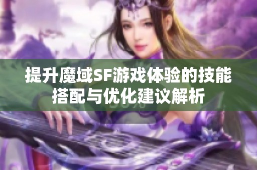 提升魔域SF游戏体验的技能搭配与优化建议解析