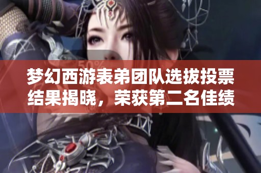 梦幻西游表弟团队选拔投票结果揭晓，荣获第二名佳绩