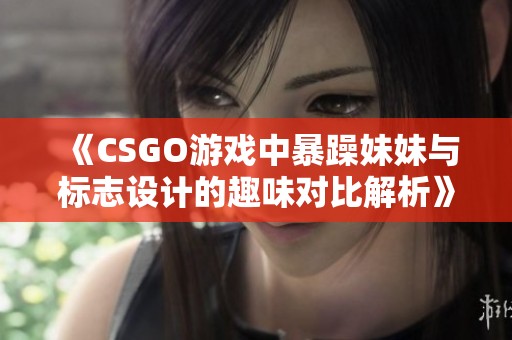 《CSGO游戏中暴躁妹妹与标志设计的趣味对比解析》