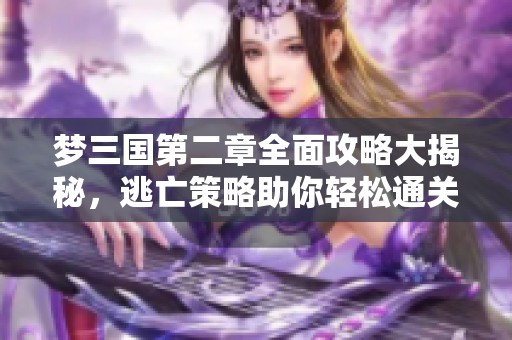 梦三国第二章全面攻略大揭秘，逃亡策略助你轻松通关！