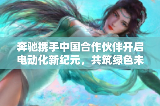 奔驰携手中国合作伙伴开启电动化新纪元，共筑绿色未来