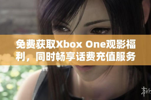 免费获取Xbox One观影福利，同时畅享话费充值服务