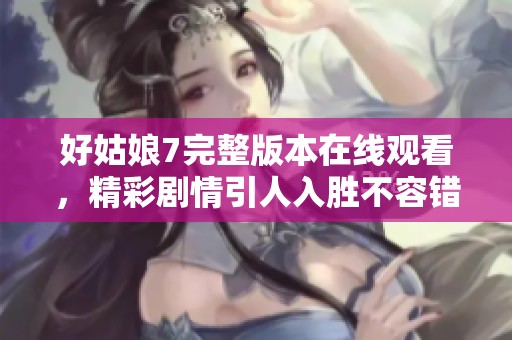 好姑娘7完整版本在线观看，精彩剧情引人入胜不容错过