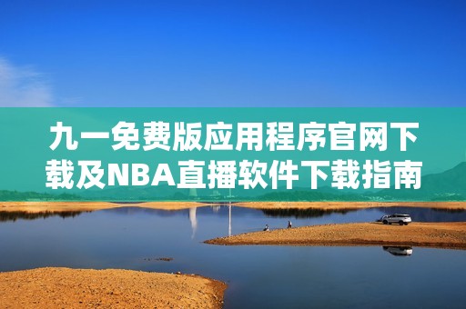 九一免费版应用程序官网下载及NBA直播软件下载指南