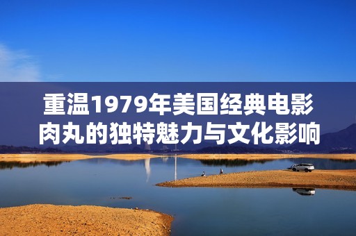 重温1979年美国经典电影肉丸的独特魅力与文化影响