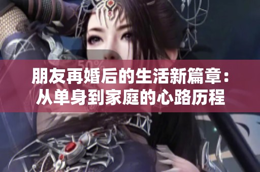 朋友再婚后的生活新篇章：从单身到家庭的心路历程