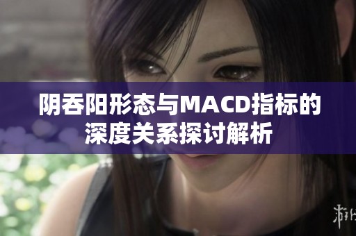 阴吞阳形态与MACD指标的深度关系探讨解析