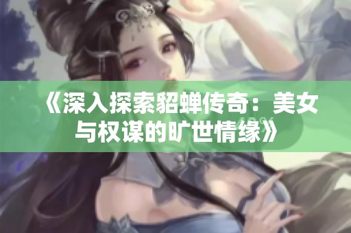 《深入探索貂蝉传奇：美女与权谋的旷世情缘》