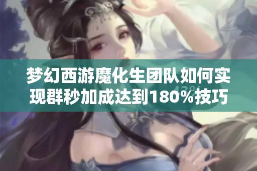 梦幻西游魔化生团队如何实现群秒加成达到180%技巧揭秘