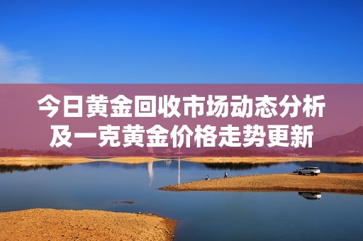 今日黄金回收市场动态分析及一克黄金价格走势更新