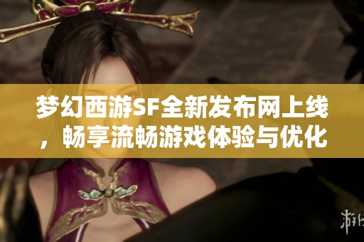 梦幻西游SF全新发布网上线，畅享流畅游戏体验与优化乐趣