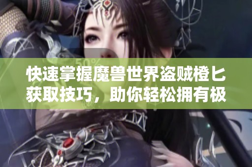 快速掌握魔兽世界盗贼橙匕获取技巧，助你轻松拥有极品武器