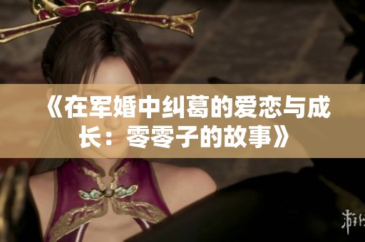 《在军婚中纠葛的爱恋与成长：零零子的故事》