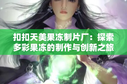 扣扣天美果冻制片厂：探索多彩果冻的制作与创新之旅