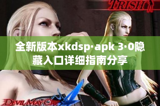 全新版本xkdsp·apk 3·0隐藏入口详细指南分享