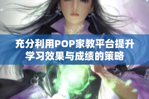 充分利用POP家教平台提升学习效果与成绩的策略