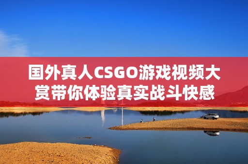 国外真人CSGO游戏视频大赏带你体验真实战斗快感