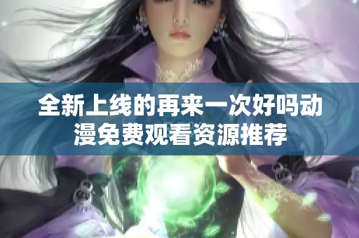 全新上线的再来一次好吗动漫免费观看资源推荐