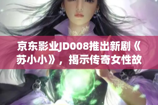 京东影业JD008推出新剧《苏小小》，揭示传奇女性故事