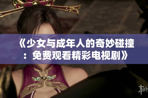 《少女与成年人的奇妙碰撞：免费观看精彩电视剧》