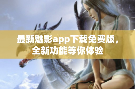 最新魅影app下载免费版，全新功能等你体验