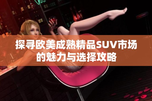 探寻欧美成熟精品SUV市场的魅力与选择攻略