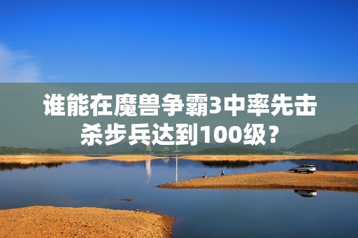 谁能在魔兽争霸3中率先击杀步兵达到100级？