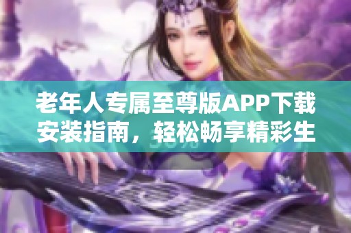 老年人专属至尊版APP下载安装指南，轻松畅享精彩生活