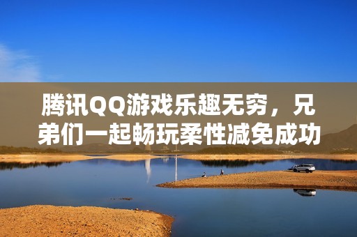 腾讯QQ游戏乐趣无穷，兄弟们一起畅玩柔性减免成功案例分享