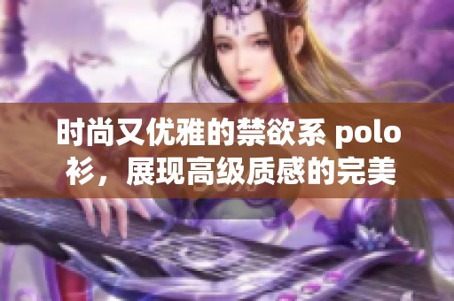 时尚又优雅的禁欲系 polo 衫，展现高级质感的完美选择