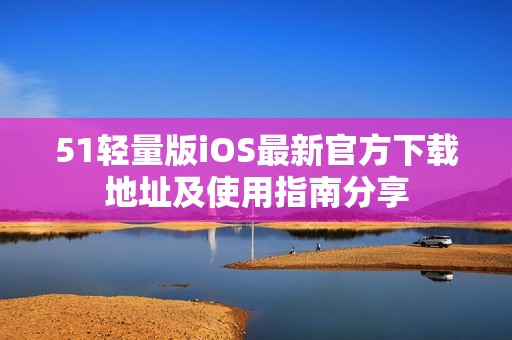 51轻量版iOS最新官方下载地址及使用指南分享