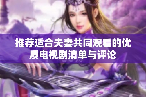 推荐适合夫妻共同观看的优质电视剧清单与评论