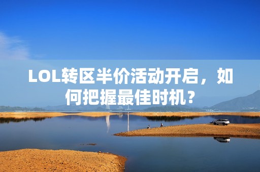 LOL转区半价活动开启，如何把握最佳时机？