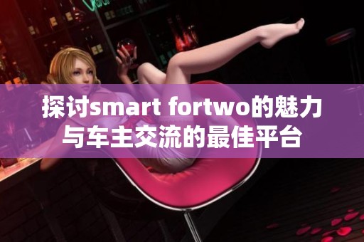 探讨smart fortwo的魅力与车主交流的最佳平台