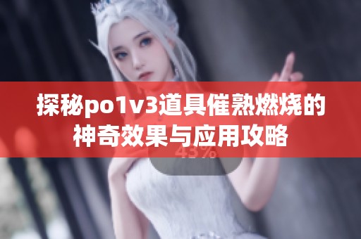 探秘po1v3道具催熟燃烧的神奇效果与应用攻略