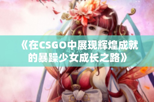 《在CSGO中展现辉煌成就的暴躁少女成长之路》