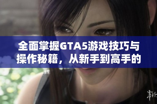 全面掌握GTA5游戏技巧与操作秘籍，从新手到高手的进阶指南