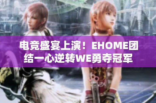 电竞盛宴上演！EHOME团结一心逆转WE勇夺冠军