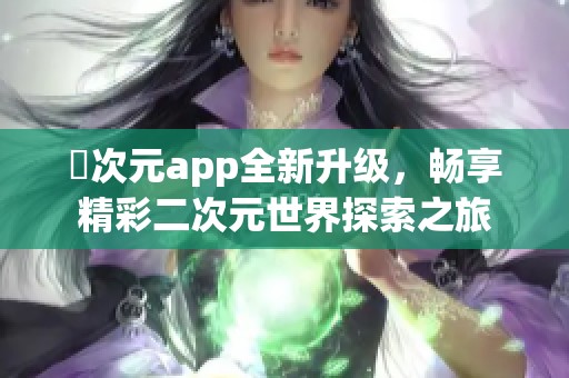 囧次元app全新升级，畅享精彩二次元世界探索之旅