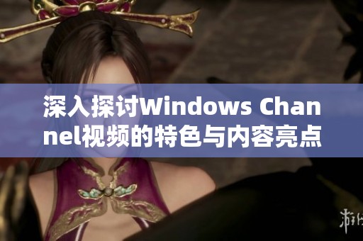 深入探讨Windows Channel视频的特色与内容亮点