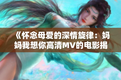 《怀念母爱的深情旋律：妈妈我想你高清MV的电影揭秘》